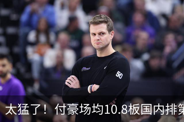 太猛了！付豪场均10.8板国内排第一化身CBA罗德曼，顶薪不白拿