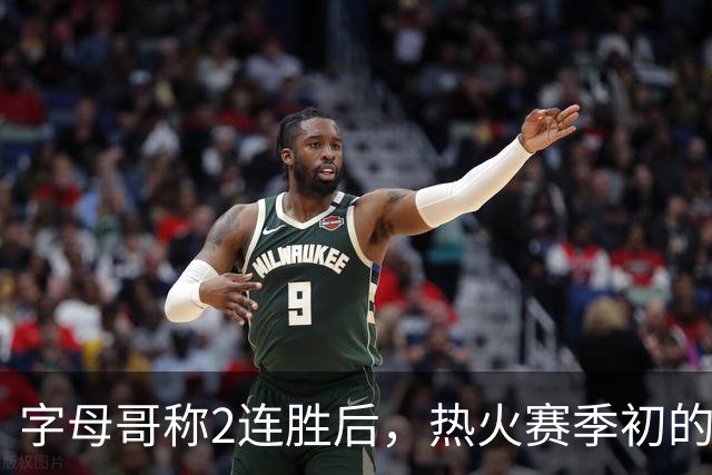字母哥称2连胜后，热火赛季初的0胜4负反而让他感觉“不错”