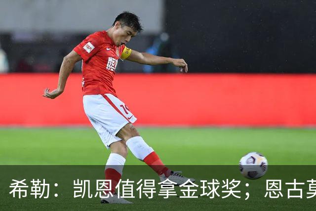 希勒：凯恩值得拿金球奖；恩古莫哈是个现象级天才
